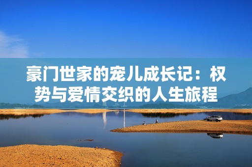 豪门世家的宠儿成长记：权势与爱情交织的人生旅程
