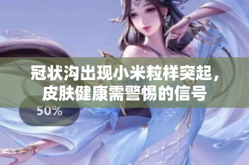 冠状沟出现小米粒样突起，皮肤健康需警惕的信号