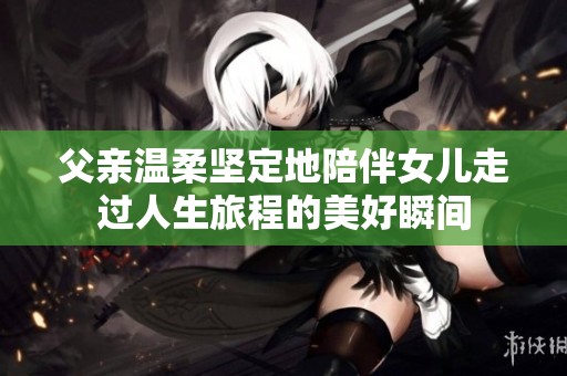 父亲温柔坚定地陪伴女儿走过人生旅程的美好瞬间