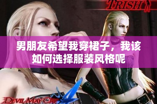 男朋友希望我穿裙子，我该如何选择服装风格呢