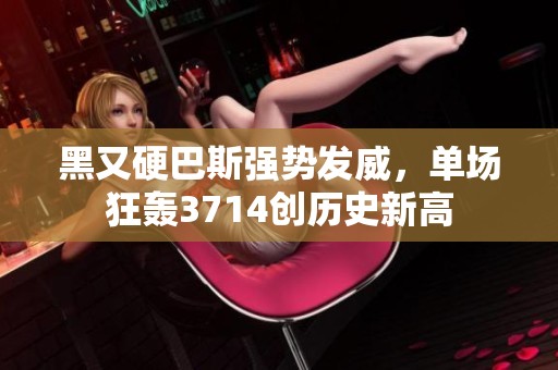 黑又硬巴斯强势发威，单场狂轰3714创历史新高