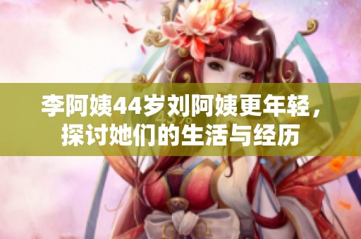 李阿姨44岁刘阿姨更年轻，探讨她们的生活与经历