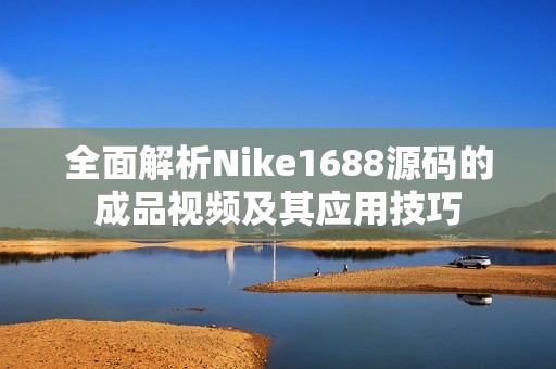 全面解析Nike1688源码的成品视频及其应用技巧