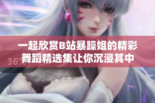 一起欣赏B站暴躁姐的精彩舞蹈精选集让你沉浸其中
