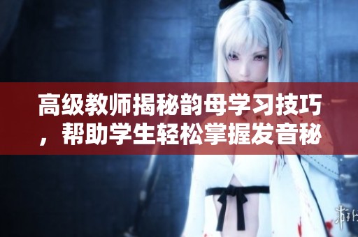 高级教师揭秘韵母学习技巧，帮助学生轻松掌握发音秘诀