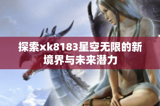 探索xk8183星空无限的新境界与未来潜力