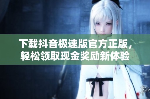 下载抖音极速版官方正版，轻松领取现金奖励新体验
