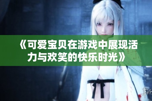 《可爱宝贝在游戏中展现活力与欢笑的快乐时光》