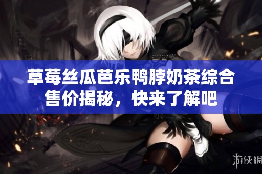 草莓丝瓜芭乐鸭脖奶茶综合售价揭秘，快来了解吧