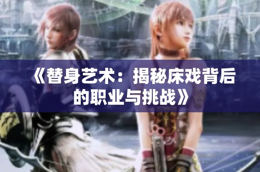 《替身艺术：揭秘床戏背后的职业与挑战》