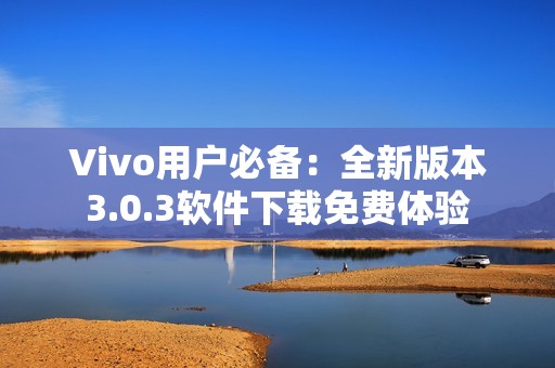 Vivo用户必备：全新版本3.0.3软件下载免费体验