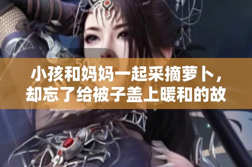 小孩和妈妈一起采摘萝卜，却忘了给被子盖上暖和的故事