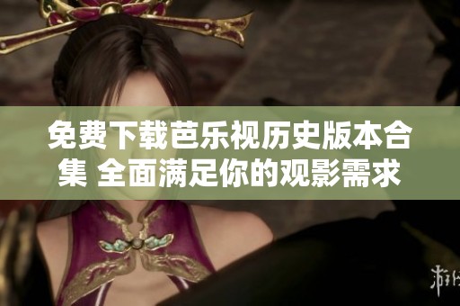 免费下载芭乐视历史版本合集 全面满足你的观影需求