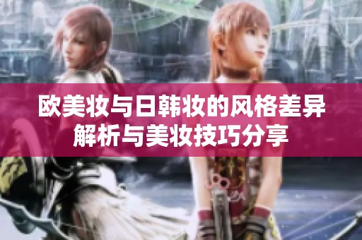 欧美妆与日韩妆的风格差异解析与美妆技巧分享