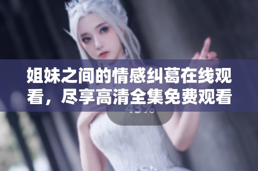 姐妹之间的情感纠葛在线观看，尽享高清全集免费观看
