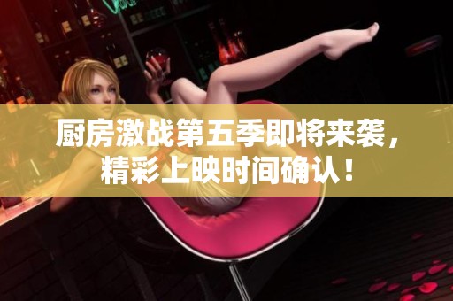 厨房激战第五季即将来袭，精彩上映时间确认！