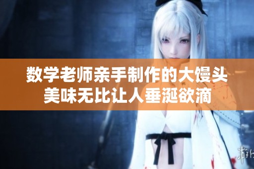 数学老师亲手制作的大馒头美味无比让人垂涎欲滴