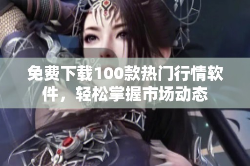 免费下载100款热门行情软件，轻松掌握市场动态