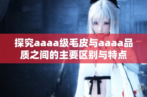 探究aaaa级毛皮与aaaa品质之间的主要区别与特点