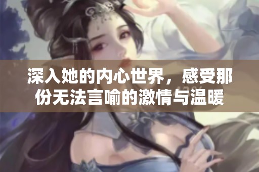 深入她的内心世界，感受那份无法言喻的激情与温暖