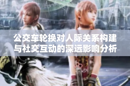 公交车轮换对人际关系构建与社交互动的深远影响分析