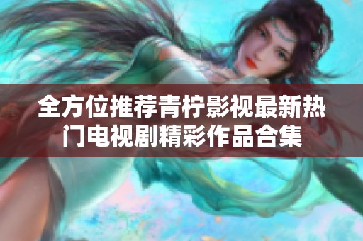 全方位推荐青柠影视最新热门电视剧精彩作品合集