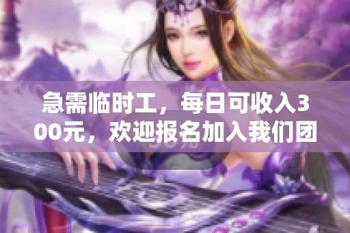 急需临时工，每日可收入300元，欢迎报名加入我们团队！