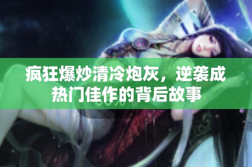 疯狂爆炒清冷炮灰，逆袭成热门佳作的背后故事