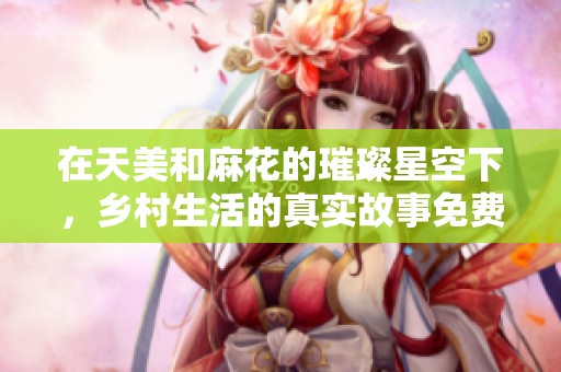 在天美和麻花的璀璨星空下，乡村生活的真实故事免费观看