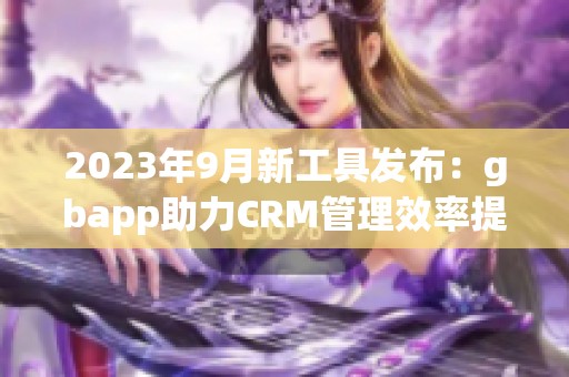 2023年9月新工具发布：gbapp助力CRM管理效率提升