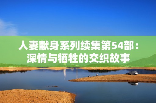 人妻献身系列续集第54部：深情与牺牲的交织故事