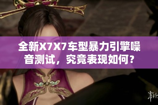 全新X7X7车型暴力引擎噪音测试，究竟表现如何？