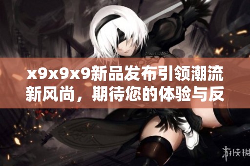 x9x9x9新品发布引领潮流新风尚，期待您的体验与反馈
