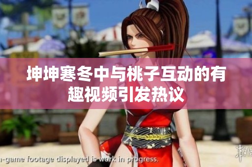 坤坤寒冬中与桃子互动的有趣视频引发热议