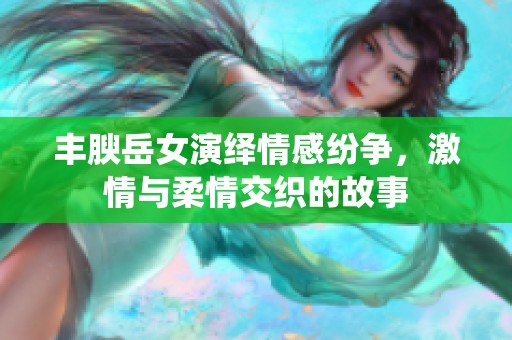 丰腴岳女演绎情感纷争，激情与柔情交织的故事