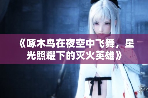 《啄木鸟在夜空中飞舞，星光照耀下的灭火英雄》