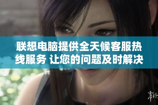 联想电脑提供全天候客服热线服务 让您的问题及时解决