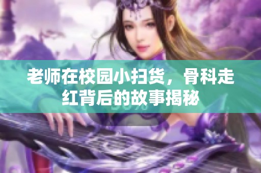 老师在校园小扫货，骨科走红背后的故事揭秘