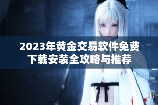 2023年黄金交易软件免费下载安装全攻略与推荐