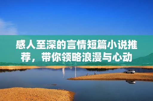 感人至深的言情短篇小说推荐，带你领略浪漫与心动