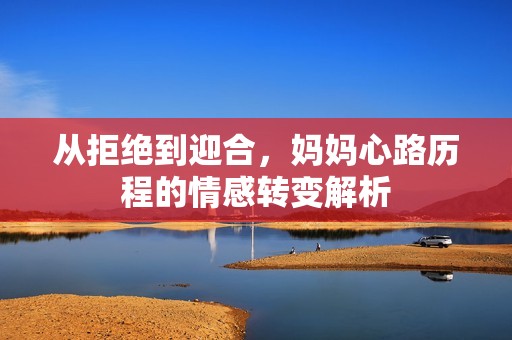 从拒绝到迎合，妈妈心路历程的情感转变解析