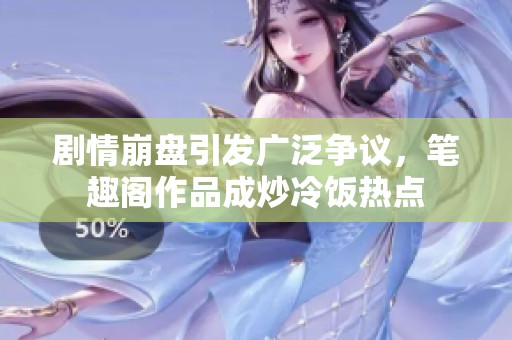 剧情崩盘引发广泛争议，笔趣阁作品成炒冷饭热点