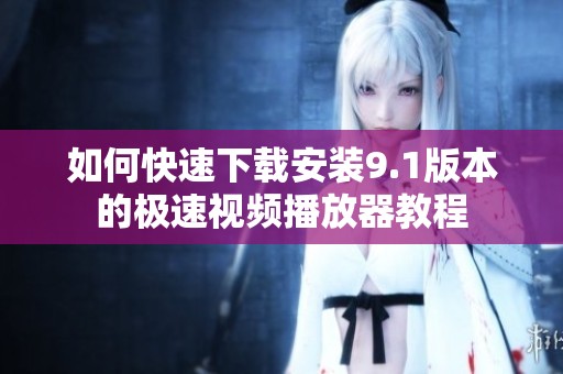如何快速下载安装9.1版本的极速视频播放器教程