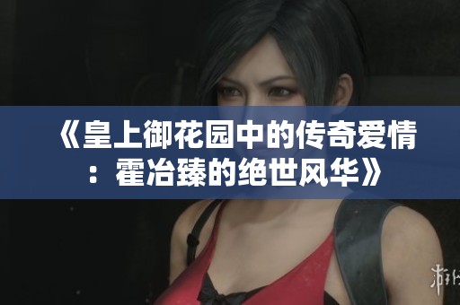 《皇上御花园中的传奇爱情：霍冶臻的绝世风华》