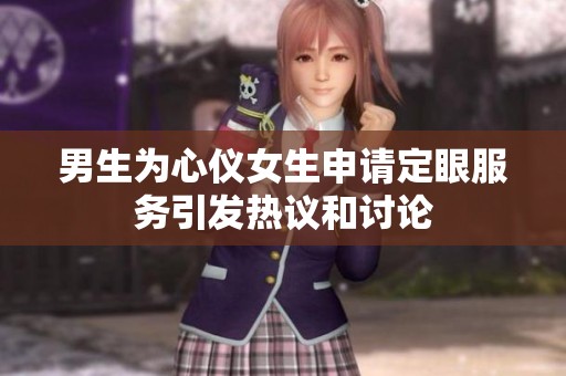 男生为心仪女生申请定眼服务引发热议和讨论