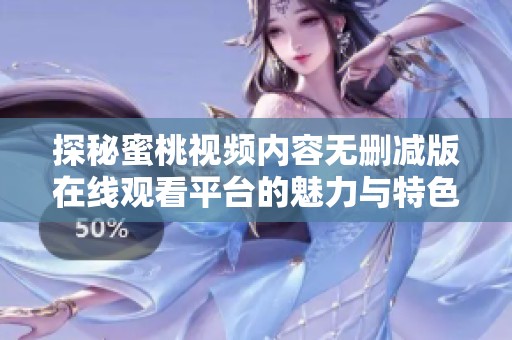 探秘蜜桃视频内容无删减版在线观看平台的魅力与特色