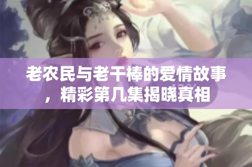 老农民与老干棒的爱情故事，精彩第几集揭晓真相