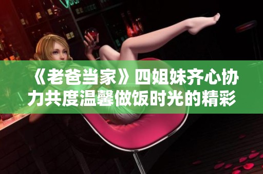 《老爸当家》四姐妹齐心协力共度温馨做饭时光的精彩片段