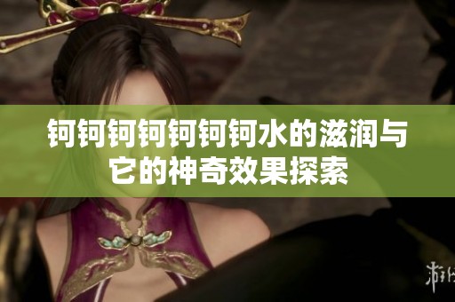 钶钶钶钶钶钶钶水的滋润与它的神奇效果探索