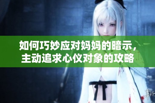 如何巧妙应对妈妈的暗示，主动追求心仪对象的攻略